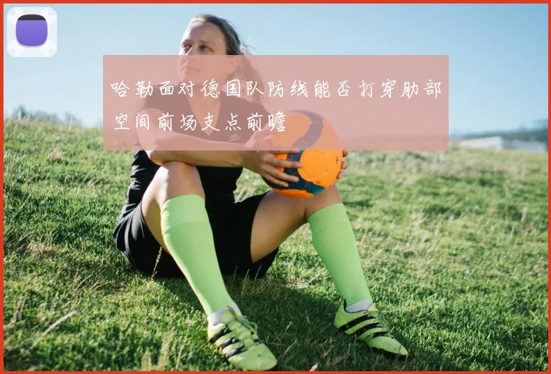 哈勒面对德国队防线能否打穿肋部空间前场支点前瞻