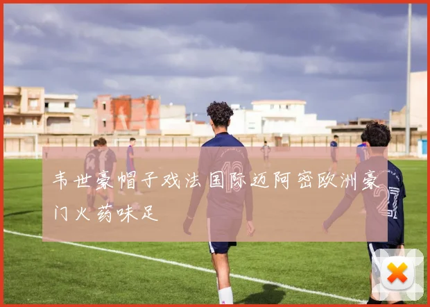 韦世豪帽子戏法国际迈阿密欧洲豪门火药味足