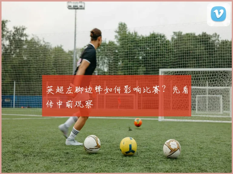 英超左脚边锋如何影响比赛?先看传中前观察