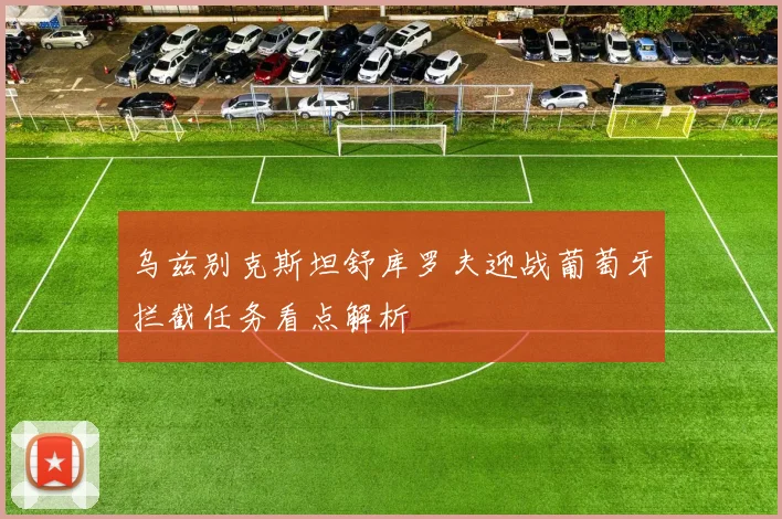 乌兹别克斯坦舒库罗夫迎战葡萄牙拦截任务看点解析