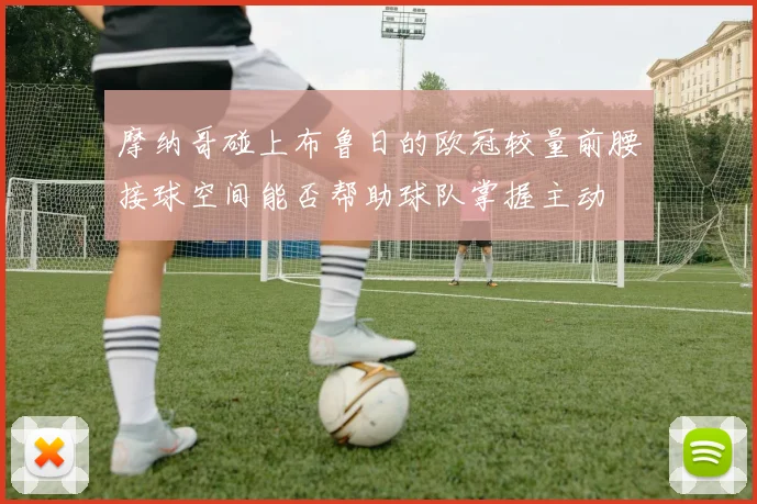 摩纳哥碰上布鲁日的欧冠较量前腰接球空间能否帮助球队掌握主动