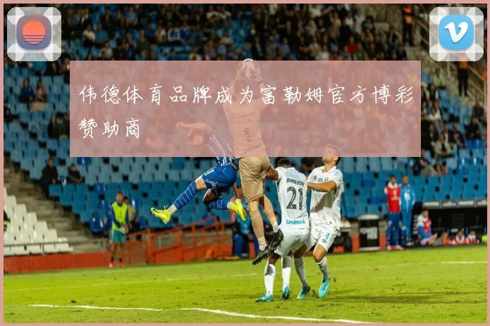 伟德体育品牌成为富勒姆官方博彩赞助商