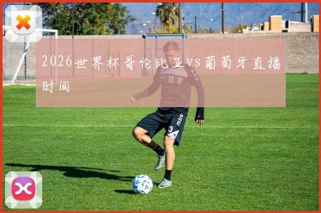 2026世界杯哥伦比亚vs葡萄牙直播时间