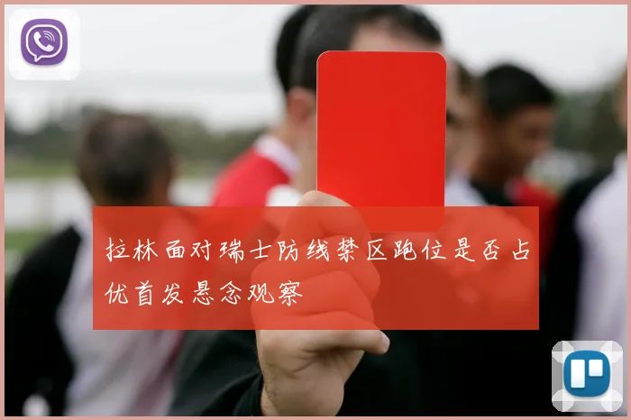 拉林面对瑞士防线禁区跑位是否占优首发悬念观察
