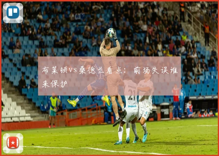 布莱顿vs桑德兰看点：前场失误谁来保护