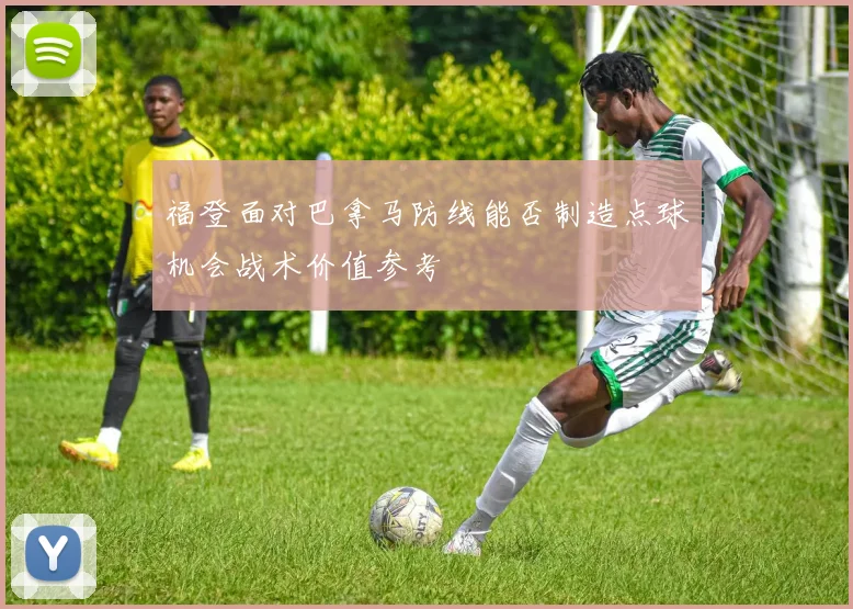 福登面对巴拿马防线能否制造点球机会战术价值参考