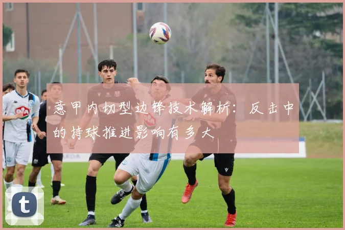 意甲内切型边锋技术解析：反击中的持球推进影响有多大