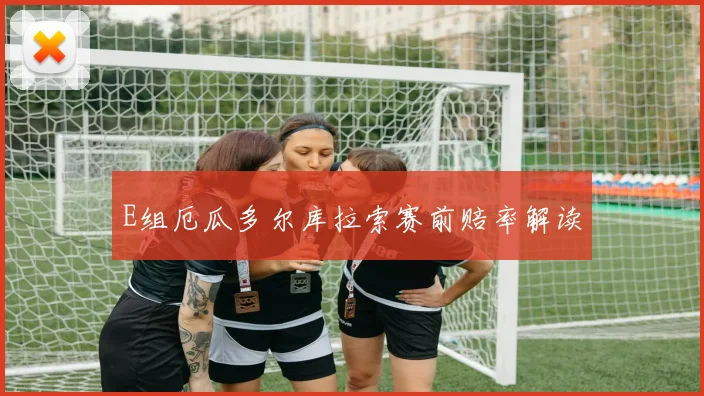E组厄瓜多尔库拉索赛前赔率解读
