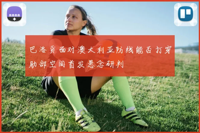 巴洛贡面对澳大利亚防线能否打穿肋部空间首发悬念研判