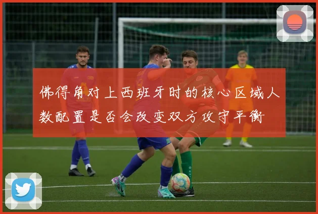 佛得角对上西班牙时的核心区域人数配置是否会改变双方攻守平衡