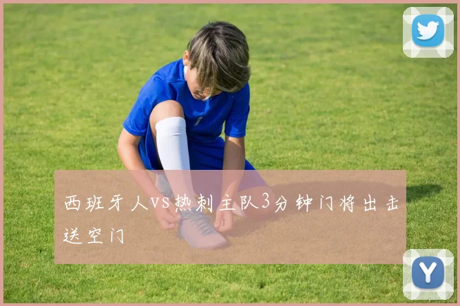 西班牙人vs热刺主队3分钟门将出击送空门