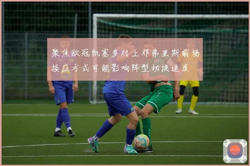 聚焦欧冠凯塞多对上邓弗里斯前场接应方式可能影响阵型切换速度