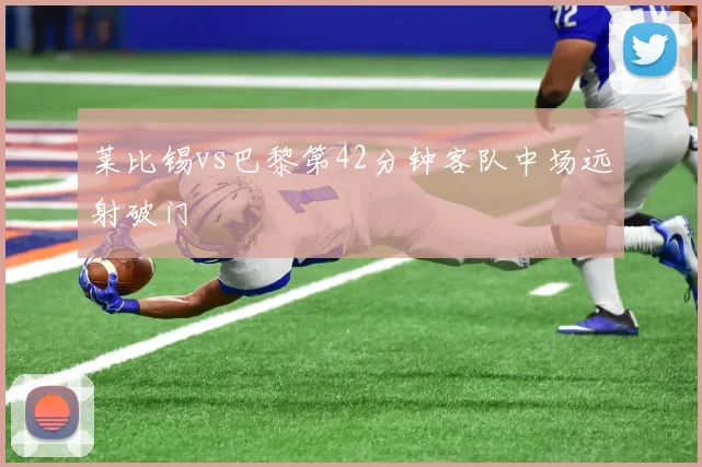莱比锡vs巴黎第42分钟客队中场远射破门