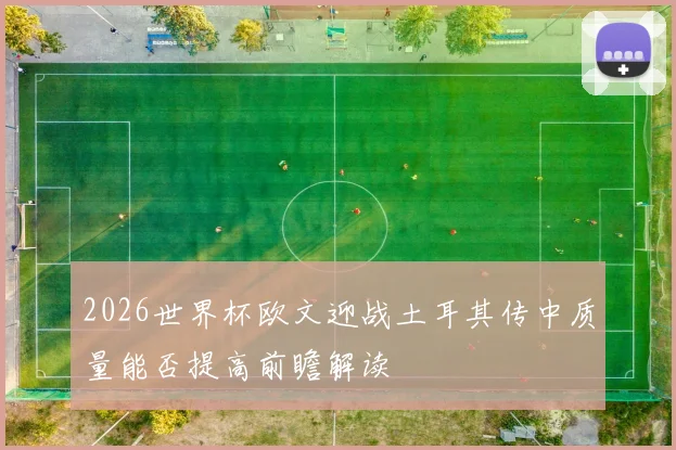 2026世界杯欧文迎战土耳其传中质量能否提高前瞻解读