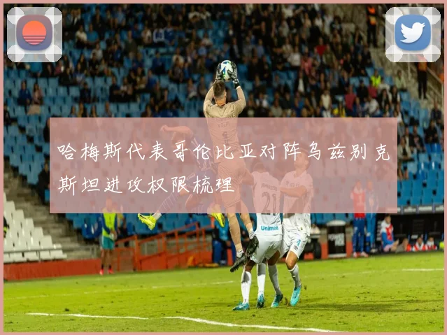 哈梅斯代表哥伦比亚对阵乌兹别克斯坦进攻权限梳理