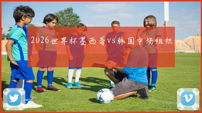 2026世界杯墨西哥vs韩国中场组织