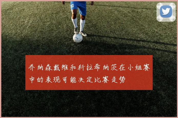 乔纳森戴维和科拉希纳茨在小组赛中的表现可能决定比赛走势