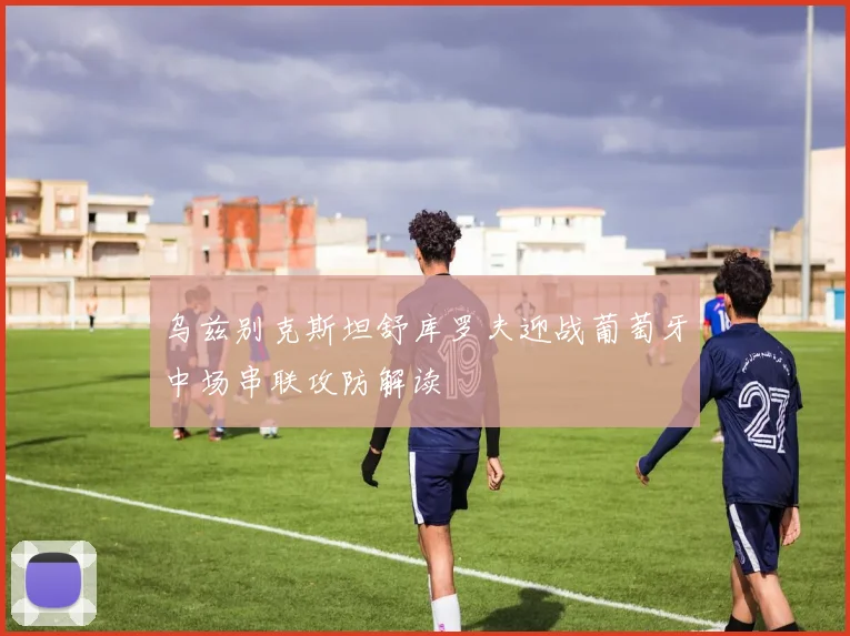 乌兹别克斯坦舒库罗夫迎战葡萄牙中场串联攻防解读