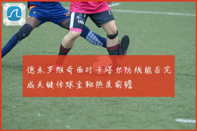 德米罗维奇面对卡塔尔防线能否完成关键传球金靴热度前瞻