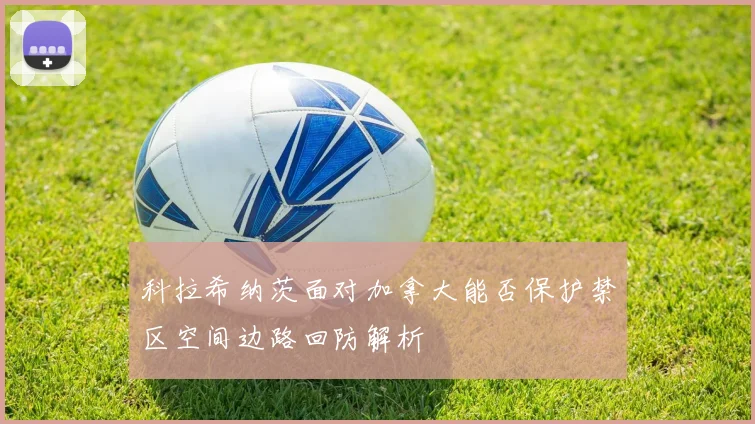 科拉希纳茨面对加拿大能否保护禁区空间边路回防解析