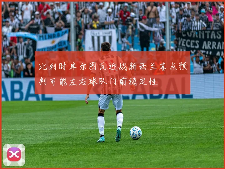 比利时库尔图瓦迎战新西兰落点预判可能左右球队门前稳定性