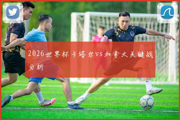 2026世界杯卡塔尔vs加拿大关键战分析
