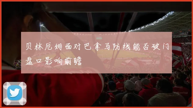 贝林厄姆面对巴拿马防线能否破门盘口影响前瞻