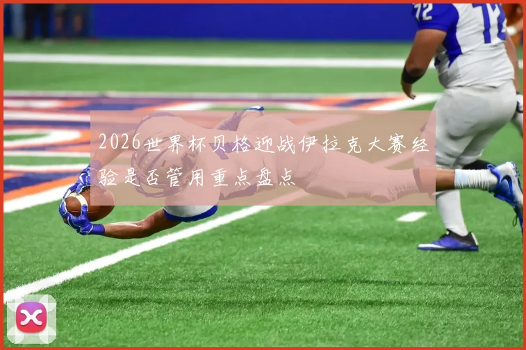 2026世界杯贝格迎战伊拉克大赛经验是否管用重点盘点