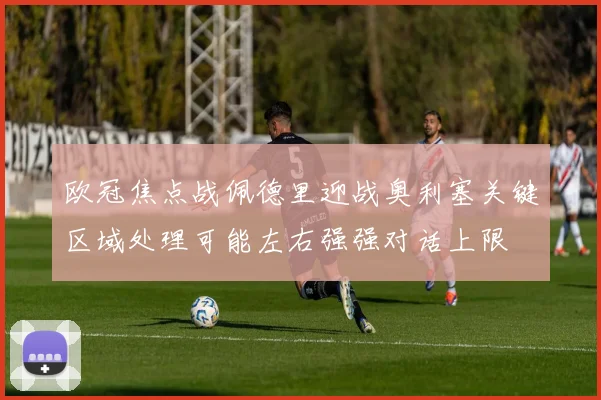 欧冠焦点战佩德里迎战奥利塞关键区域处理可能左右强强对话上限