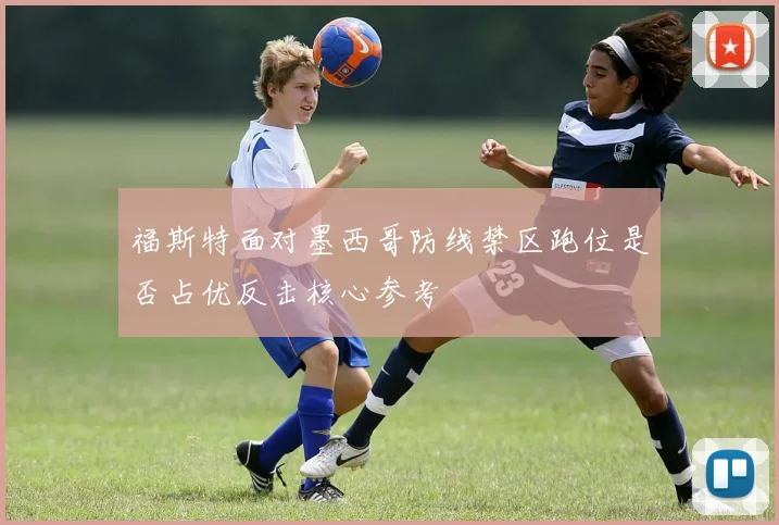 福斯特面对墨西哥防线禁区跑位是否占优反击核心参考